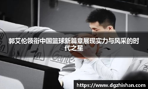 郭艾伦领衔中国篮球新篇章展现实力与风采的时代之星