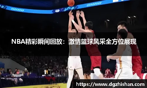 NBA精彩瞬间回放：激情篮球风采全方位展现